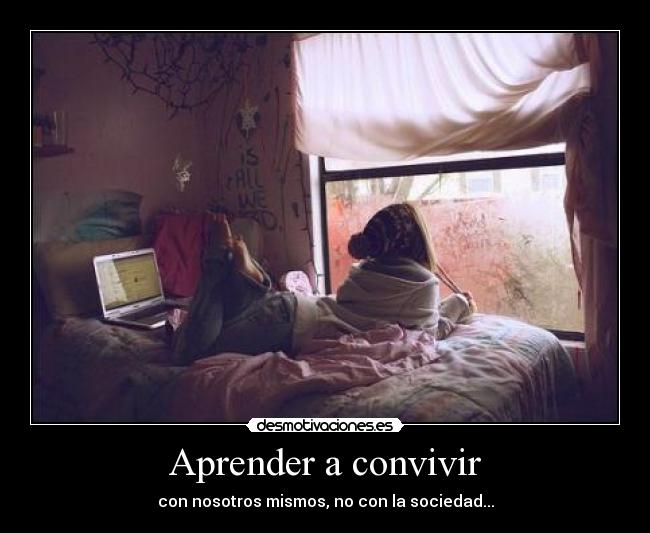 Aprender a convivir - con nosotros mismos, no con la sociedad...