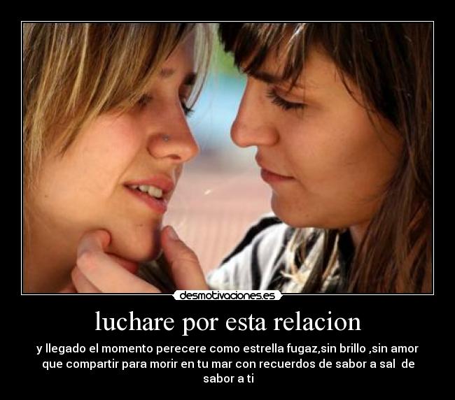 luchare por esta relacion - y llegado el momento perecere como estrella fugaz,sin brillo ,sin amor
que compartir para morir en tu mar con recuerdos de sabor a sal  de
sabor a ti