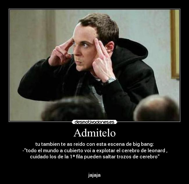 Admitelo - tu tambien te as reido con esta escena de big bang:
-todo el mundo a cubierto voi a explotar el cerebro de leonard ,
cuidado los de la 1º fila pueden saltar trozos de cerebro
jajaja