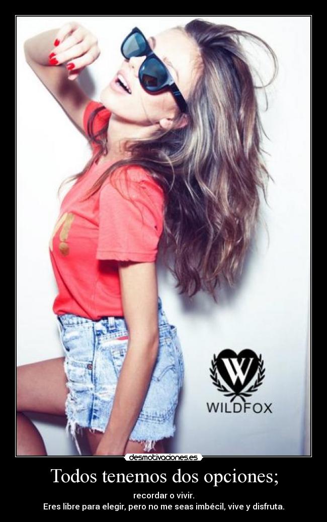 Todos tenemos dos opciones; - recordar o vivir.
Eres libre para elegir, pero no me seas imbécil, vive y disfruta.