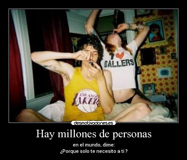 Hay millones de personas - en el mundo, dime:
¿Porque solo te necesito a ti ?