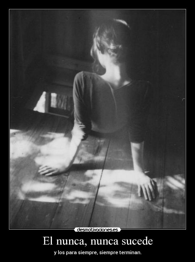 El nunca, nunca sucede - y los para siempre, siempre terminan.