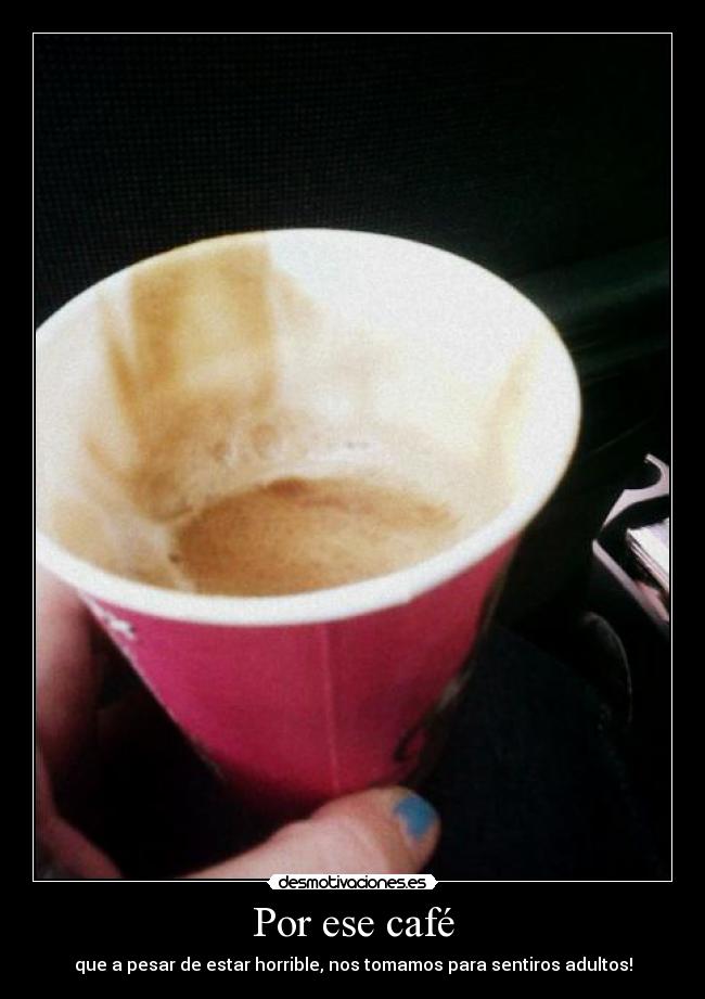Por ese café - que a pesar de estar horrible, nos tomamos para sentiros adultos!