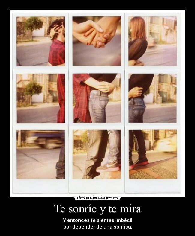 Te sonríe y te mira - Y entonces te sientes imbécil
por depender de una sonrisa.