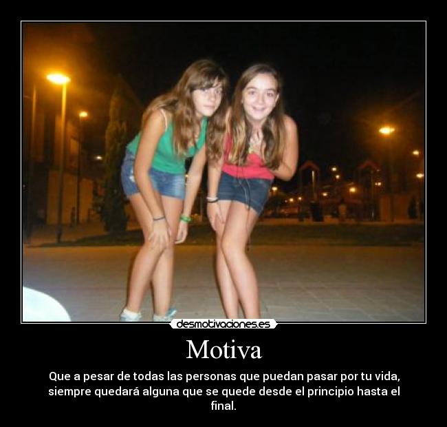 Motiva - Que a pesar de todas las personas que puedan pasar por tu vida,
siempre quedará alguna que se quede desde el principio hasta el
final.