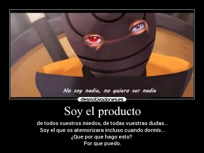 Soy el producto - de todos vuestros miedos, de todas vuestras dudas...
Soy el que os atemorizara incluso cuando dormís...
¿Que por que hago esto?
Por que puedo.