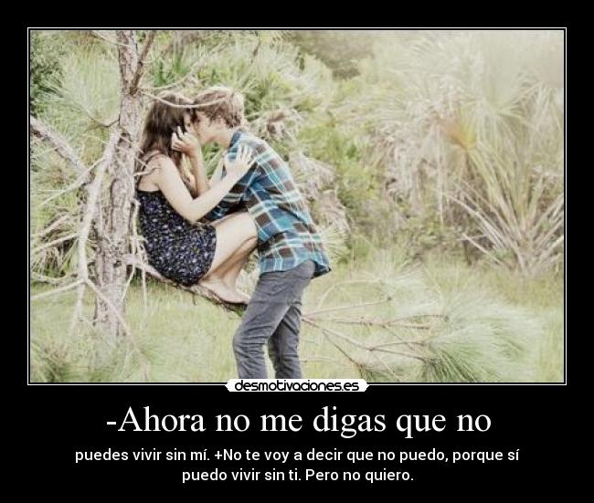 -Ahora no me digas que no - puedes vivir sin mí. +No te voy a decir que no puedo, porque sí
puedo vivir sin ti. Pero no quiero.