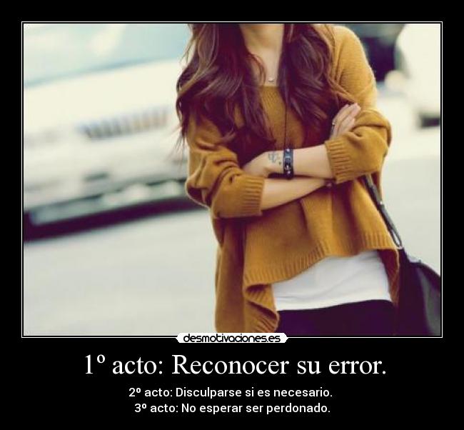 1º acto: Reconocer su error. - 2º acto: Disculparse si es necesario.
3º acto: No esperar ser perdonado.