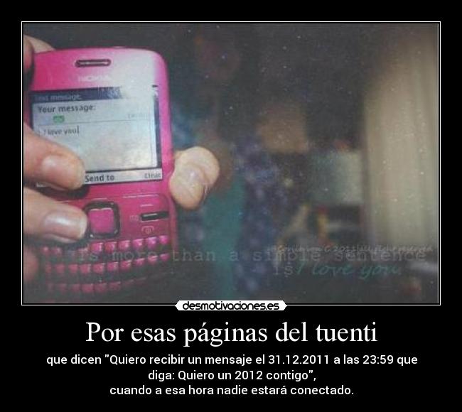 Por esas páginas del tuenti - que dicen Quiero recibir un mensaje el 31.12.2011 a las 23:59 que
diga: Quiero un 2012 contigo,
cuando a esa hora nadie estará conectado.