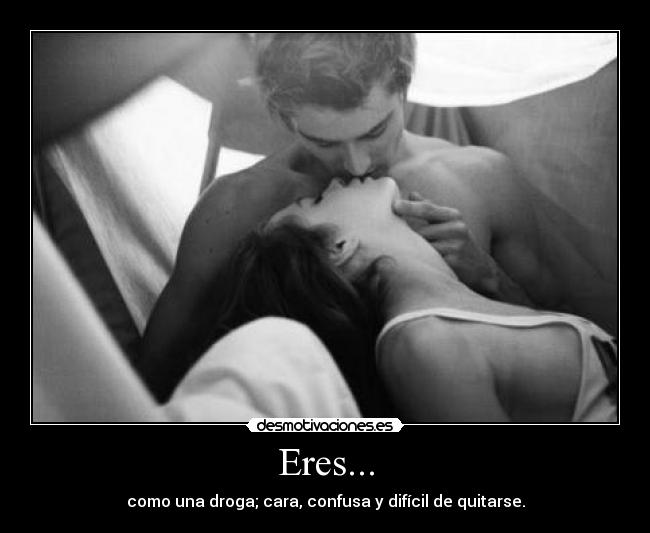 Eres... - como una droga; cara, confusa y difícil de quitarse.