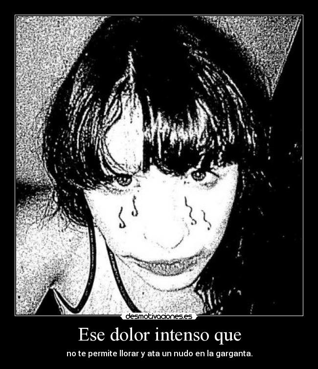 Ese dolor intenso que - no te permite llorar y ata un nudo en la garganta.