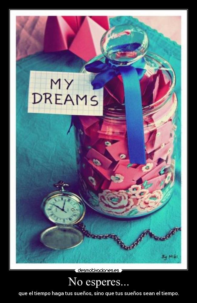 No esperes... - que el tiempo haga tus sueños, sino que tus sueños sean el tiempo.