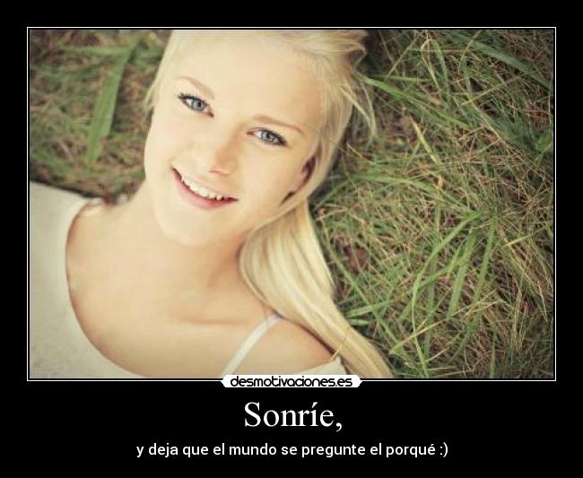 Sonríe, - y deja que el mundo se pregunte el porqué :)