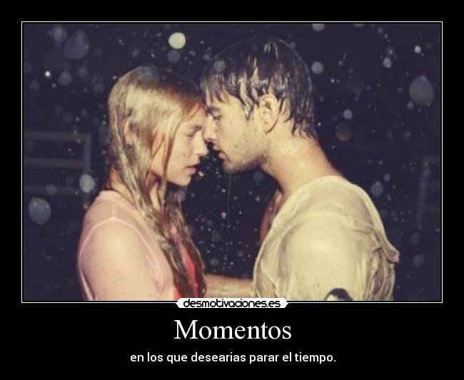 Momentos - en los que desearias parar el tiempo.