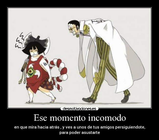 Ese momento incomodo - en que mira hacia atrás , y ves a unos de tus amigos persiguiendote,
para poder asustarte