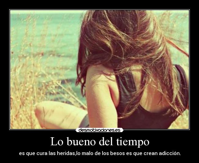 Lo bueno del tiempo - es que cura las heridas,lo malo de los besos es que crean adicción.