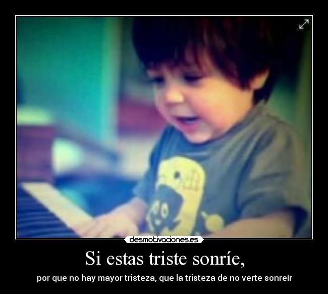 Si estas triste sonríe, - por que no hay mayor tristeza, que la tristeza de no verte sonreír