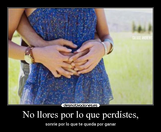 No llores por lo que perdístes, - sonríe por lo que te queda por ganar