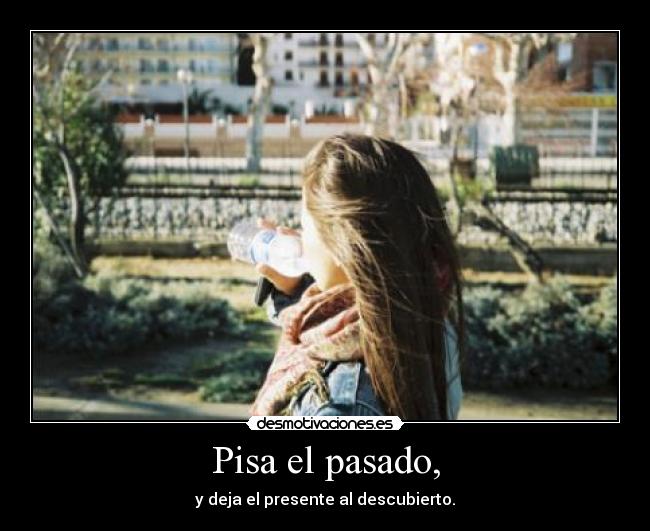 Pisa el pasado, - y deja el presente al descubierto.