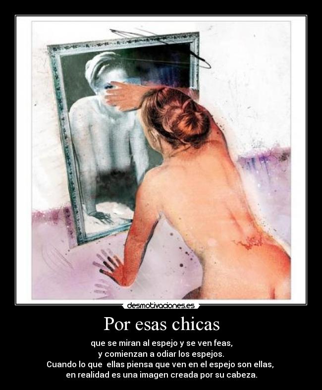 Por esas chicas - que se miran al espejo y se ven feas,
y comienzan a odiar los espejos.
Cuando lo que  ellas piensa que ven en el espejo son ellas, 
en realidad es una imagen creada por su cabeza.