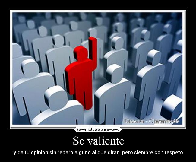 Se valiente - y da tu opinión sin reparo alguno al qué dirán, pero siempre con respeto