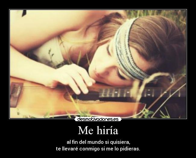Me hiría - al fin del mundo si quisiera,
te llevaré conmigo si me lo pidieras.