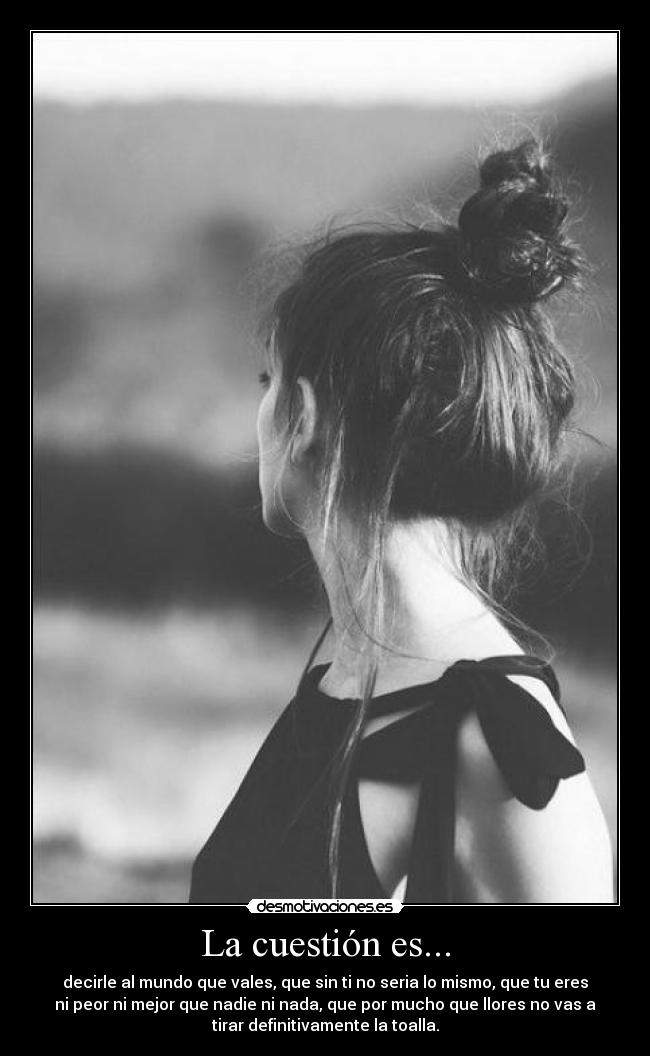 La cuestión es... - decirle al mundo que vales, que sin ti no seria lo mismo, que tu eres
ni peor ni mejor que nadie ni nada, que por mucho que llores no vas a
tirar definitivamente la toalla.