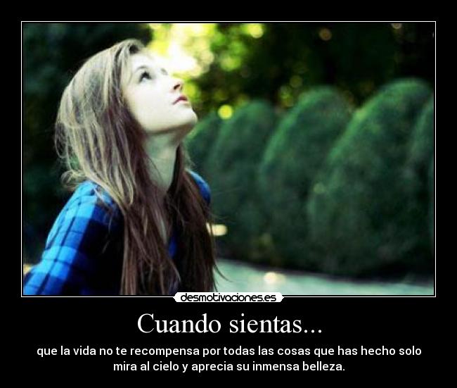 Cuando sientas... - que la vida no te recompensa por todas las cosas que has hecho solo
mira al cielo y aprecia su inmensa belleza.