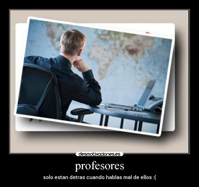 profesores - solo estan detras cuando hablas mal de ellos :(
