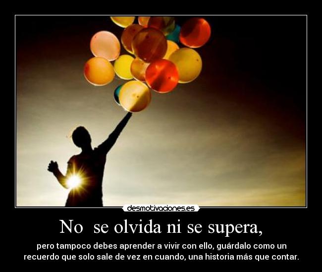 No  se olvida ni se supera, - pero tampoco debes aprender a vivir con ello, guárdalo como un
recuerdo que solo sale de vez en cuando, una historia más que contar.