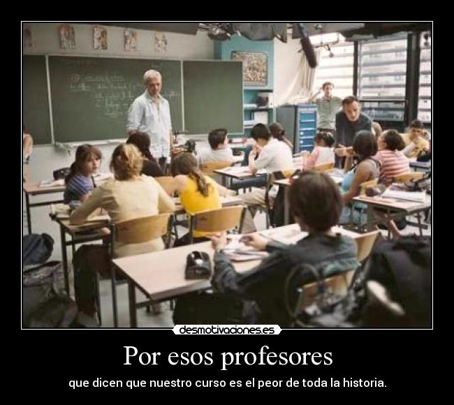 Por esos profesores - que dicen que nuestro curso es el peor de toda la historia.