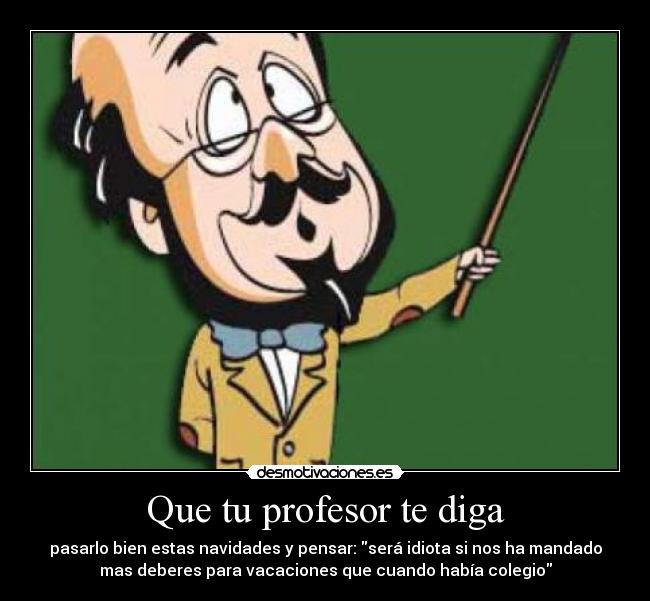 Que tu profesor te diga - pasarlo bien estas navidades y pensar: será idiota si nos ha mandado
mas deberes para vacaciones que cuando había colegio