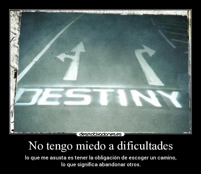 No tengo miedo a dificultades - lo que me asusta es tener la obligación de escoger un camino,
lo que significa abandonar otros.