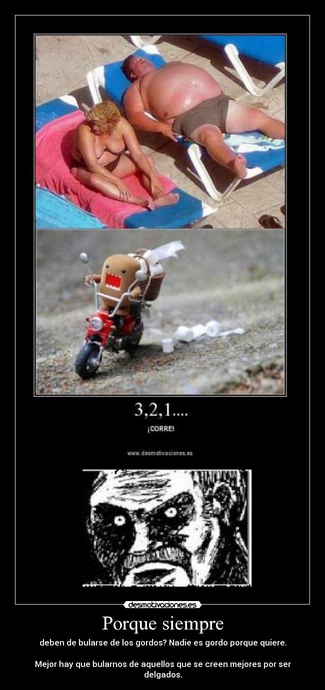 Porque siempre - deben de bularse de los gordos? Nadie es gordo porque quiere.
Mejor hay que bularnos de aquellos que se creen mejores por ser delgados.
