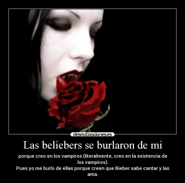 Las beliebers se burlaron de mi - porque creo en los vampiros (literalmente, creo en la existencia de los vampiros).
Pues yo me burlo de ellas porque creen que Bieber sabe cantar y las ama.