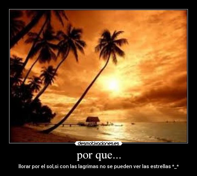 por que... - llorar por el sol,si con las lagrimas no se pueden ver las estrellas *_*