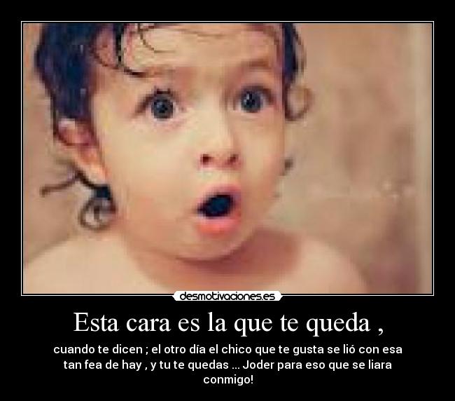 Esta cara es la que te queda , -