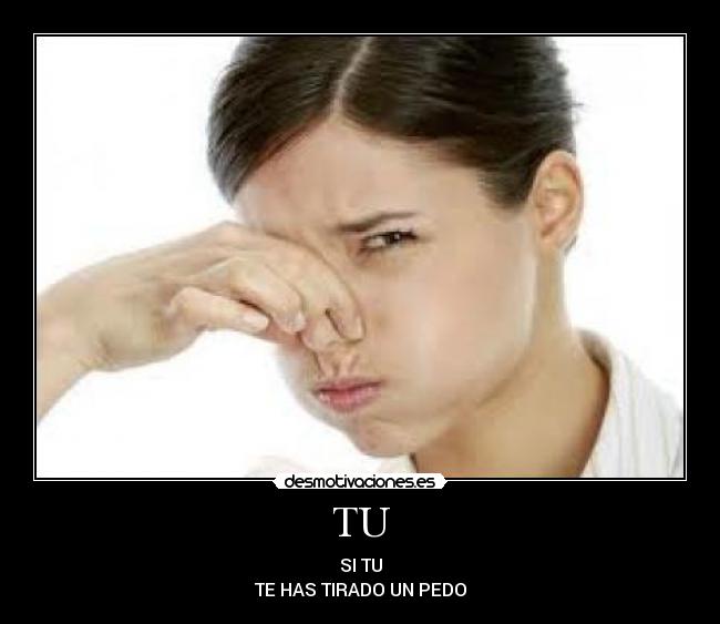 TU - SI TU
TE HAS TIRADO UN PEDO