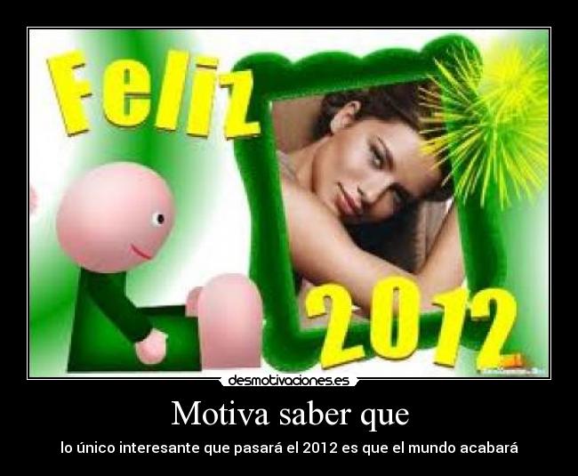 Motiva saber que - lo único interesante que pasará el 2012 es que el mundo acabará