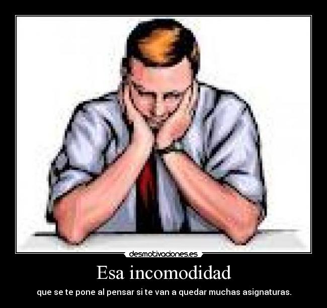 Esa incomodidad - que se te pone al pensar si te van a quedar muchas asignaturas.