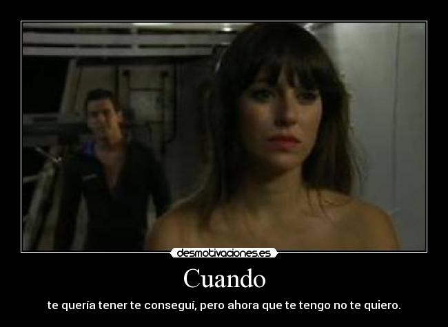 Cuando - te quería tener te conseguí, pero ahora que te tengo no te quiero.