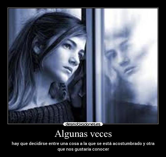 Algunas veces - hay que decidirse entre una cosa a la que se está acostumbrado y otra
que nos gustaría conocer