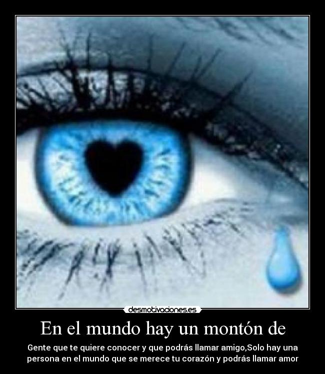 En el mundo hay un montón de - Gente que te quiere conocer y que podrás llamar amigo,Solo hay una
persona en el mundo que se merece tu corazón y podrás llamar amor