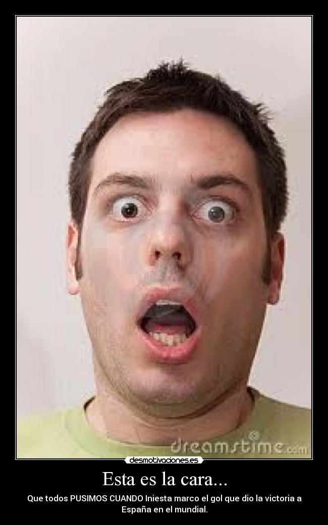 Esta es la cara... - Que todos PUSIMOS CUANDO Iniesta marco el gol que dio la victoria a
España en el mundial.