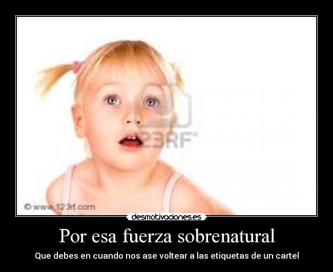 Por esa fuerza sobrenatural - Que debes en cuando nos ase voltear a las etiquetas de un cartel