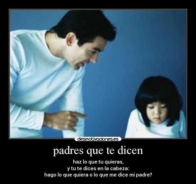 padres que te dicen - haz lo que tu quieras,
y tu te dices en la cabeza:
hago lo que quiera o lo que me dice mi padre?