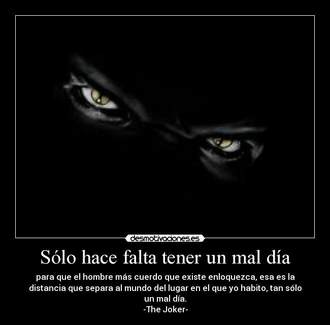 Sólo hace falta tener un mal día - para que el hombre más cuerdo que existe enloquezca, esa es la
distancia que separa al mundo del lugar en el que yo habito, tan sólo
un mal día.
-The Joker-