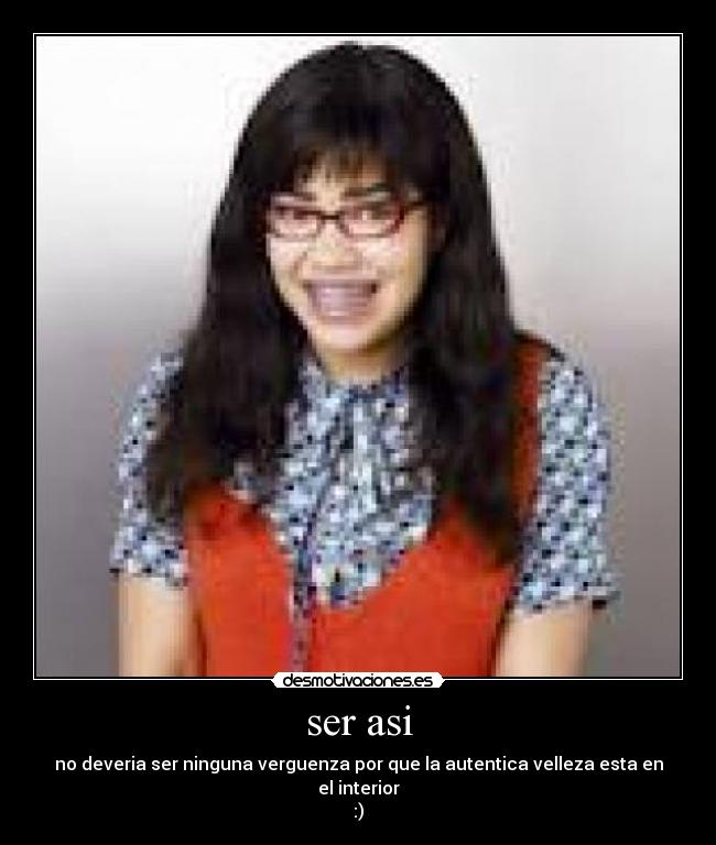 ser asi - no deveria ser ninguna verguenza por que la autentica velleza esta en el interior
:)