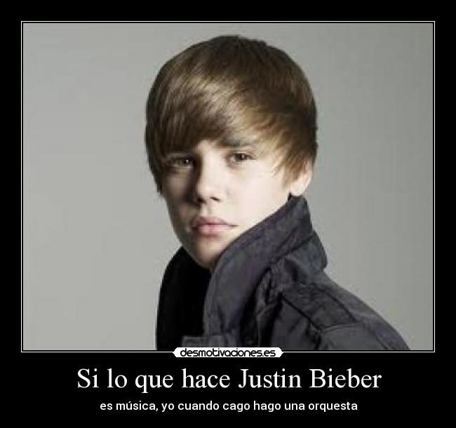 Si lo que hace Justin Bieber - es música, yo cuando cago hago una orquesta