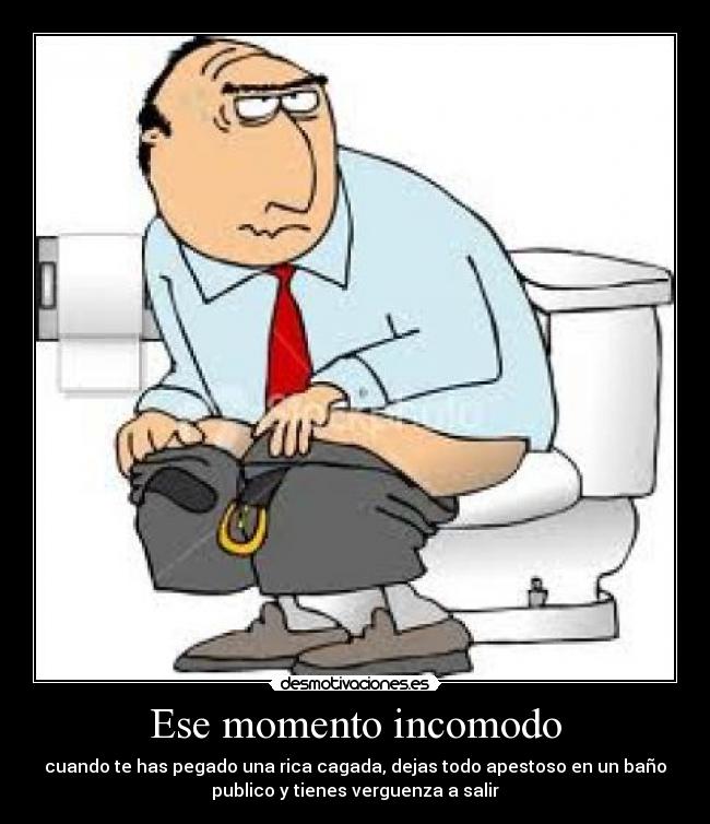 Ese momento incomodo - cuando te has pegado una rica cagada, dejas todo apestoso en un baño
publico y tienes verguenza a salir